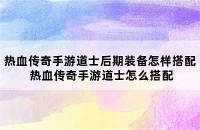 热血传奇手游道士后期装备怎样搭配 热血传奇手游道士怎么搭配